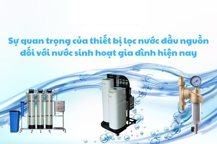 Sự quan trọng của thiết bị lọc nước đầu nguồn đối với nước sinh hoạt gia đình hiện nay